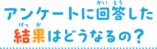 アンケートに回答した結果はどうなるの？